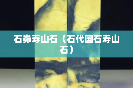 石峁寿山石（石代国石寿山石）