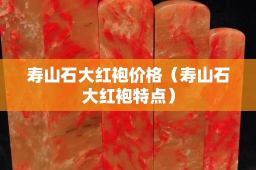 寿山石大红袍价格（寿山石大红袍特点）