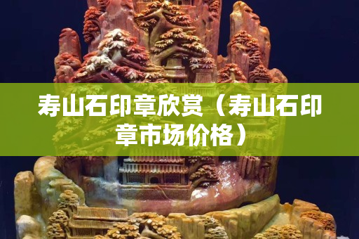 寿山石印章欣赏（寿山石印章市场价格）