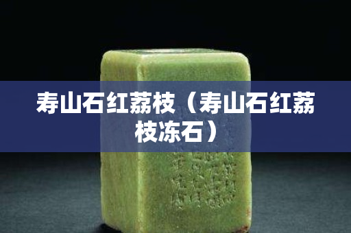寿山石红荔枝（寿山石红荔枝冻石）