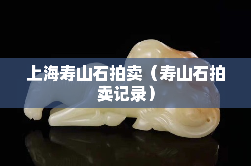 上海寿山石拍卖（寿山石拍卖记录）