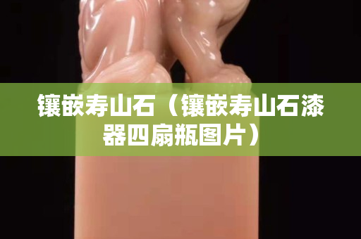 镶嵌寿山石（镶嵌寿山石漆器四扇瓶图片）