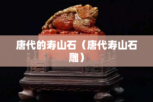 唐代的寿山石（唐代寿山石雕）