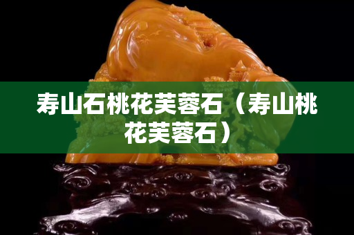 寿山石桃花芙蓉石（寿山桃花芙蓉石）
