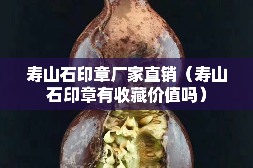 寿山石印章厂家直销（寿山石印章有收藏价值吗）