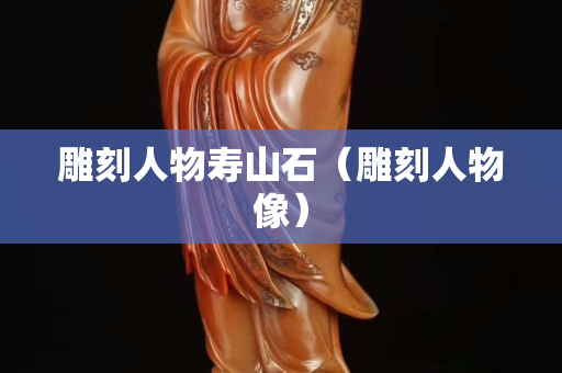 雕刻人物寿山石（雕刻人物像）