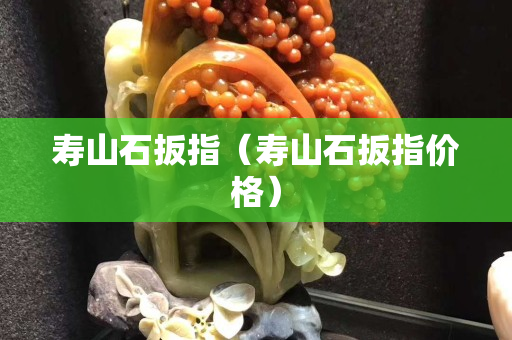 寿山石扳指（寿山石扳指价格）