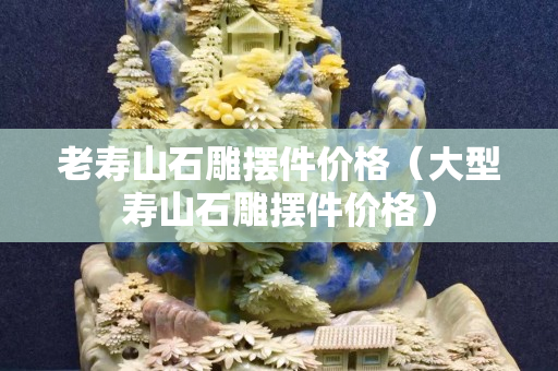 老寿山石雕摆件价格（大型寿山石雕摆件价格）