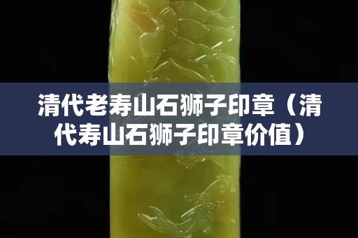 清代老寿山石狮子印章（清代寿山石狮子印章价值）