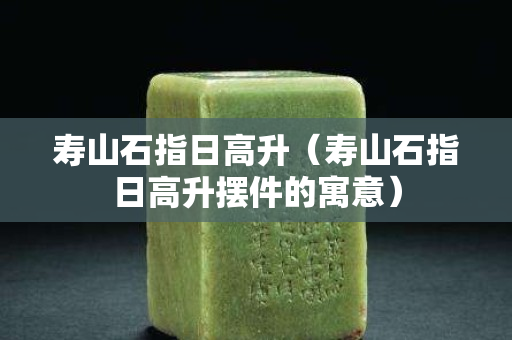 寿山石指日高升（寿山石指日高升摆件的寓意）