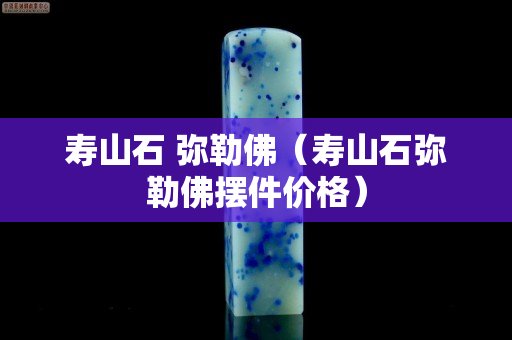 寿山石 弥勒佛（寿山石弥勒佛摆件价格）