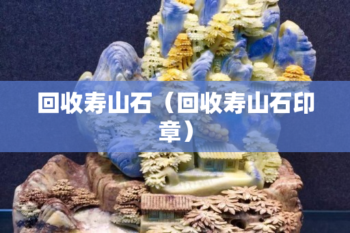 回收寿山石（回收寿山石印章）