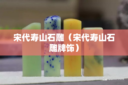 宋代寿山石雕（宋代寿山石雕牌饰）