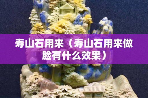 寿山石用来（寿山石用来做脸有什么效果）