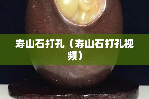 寿山石打孔（寿山石打孔视频）
