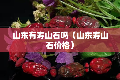 山东有寿山石吗（山东寿山石价格）