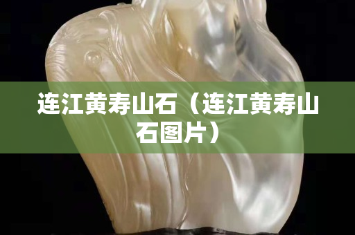 连江黄寿山石（连江黄寿山石图片）