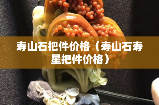 寿山石把件价格（寿山石寿星把件价格）