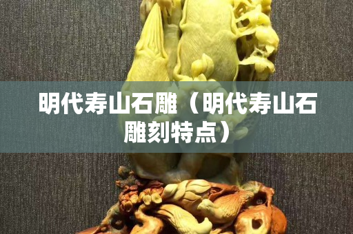 明代寿山石雕（明代寿山石雕刻特点）