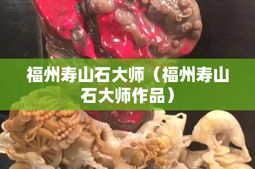 福州寿山石大师（福州寿山石大师作品）
