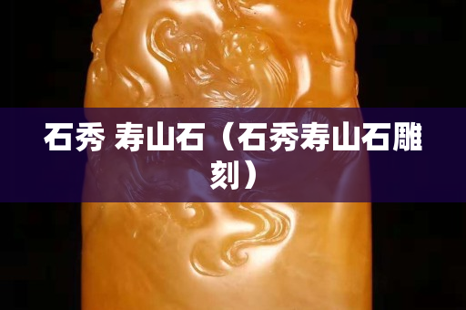 石秀 寿山石（石秀寿山石雕刻）