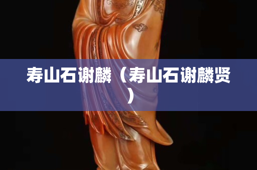 寿山石谢麟（寿山石谢麟贤）
