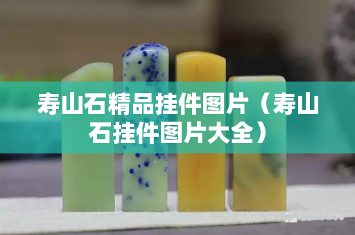 寿山石精品挂件图片（寿山石挂件图片大全）