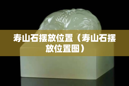 寿山石摆放位置（寿山石摆放位置图）