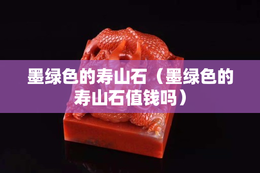墨绿色的寿山石（墨绿色的寿山石值钱吗）