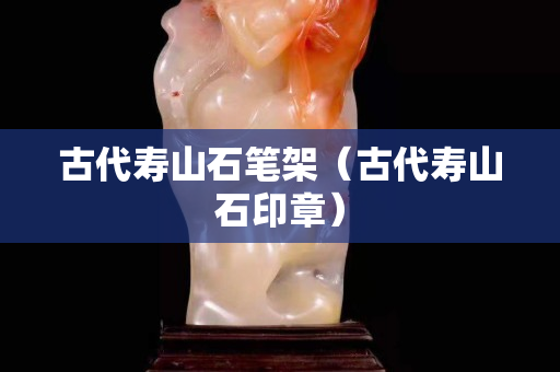 古代寿山石笔架（古代寿山石印章）