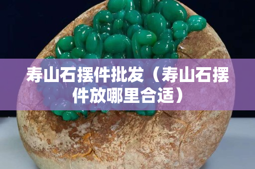 寿山石摆件批发（寿山石摆件放哪里合适）