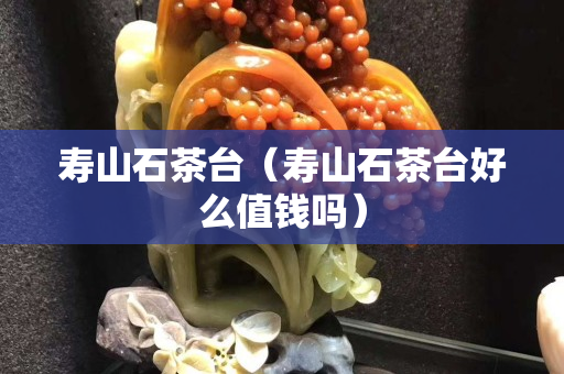 寿山石茶台（寿山石茶台好么值钱吗）