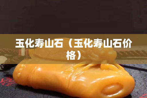 玉化寿山石（玉化寿山石价格）