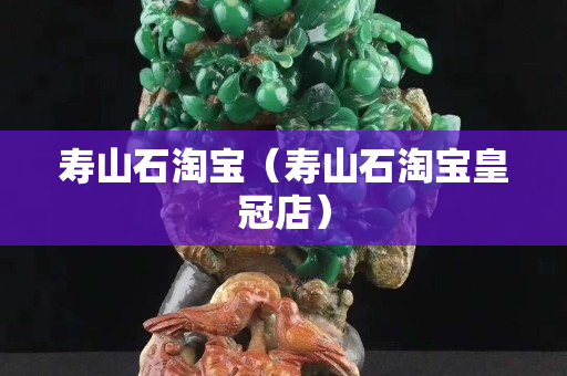 寿山石淘宝（寿山石淘宝皇冠店）