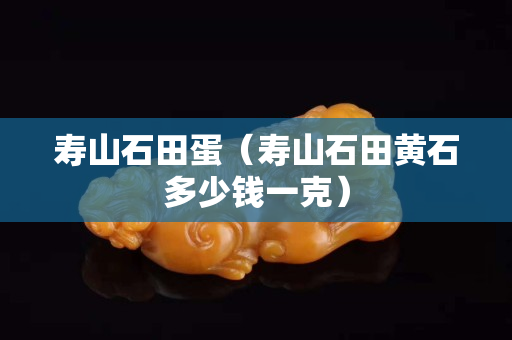 寿山石田蛋（寿山石田黄石多少钱一克）