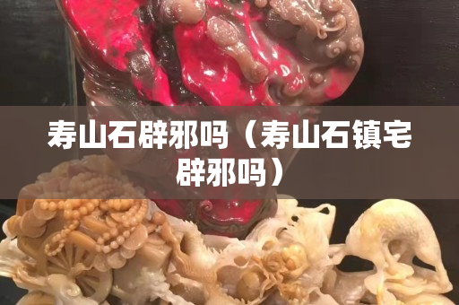 寿山石辟邪吗（寿山石镇宅辟邪吗）