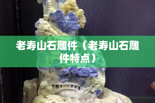 老寿山石雕件（老寿山石雕件特点）
