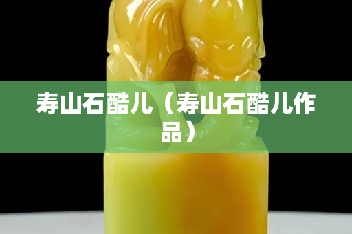 寿山石酷儿（寿山石酷儿作品）