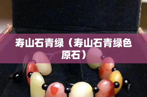 寿山石青绿（寿山石青绿色原石）