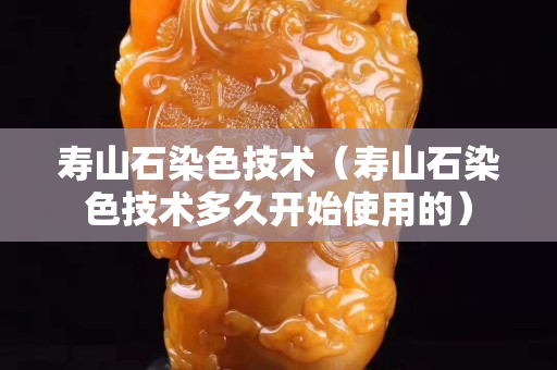 寿山石染色技术（寿山石染色技术多久开始使用的）