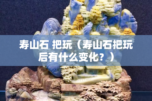 寿山石 把玩（寿山石把玩后有什么变化？）