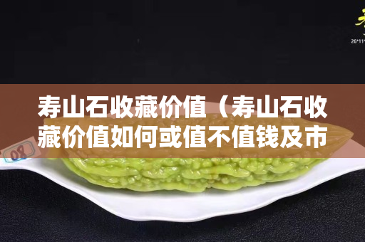 寿山石收藏价值（寿山石收藏价值如何或值不值钱及市场报价如何）