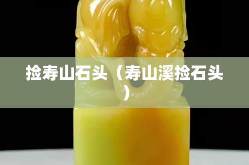 捡寿山石头（寿山溪捡石头）