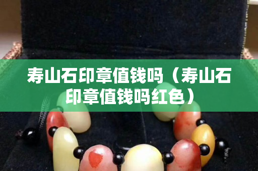 寿山石印章值钱吗（寿山石印章值钱吗红色）