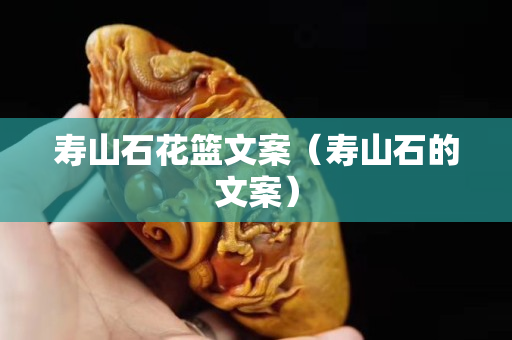寿山石花篮文案（寿山石的文案）