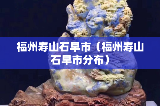 福州寿山石早市（福州寿山石早市分布）