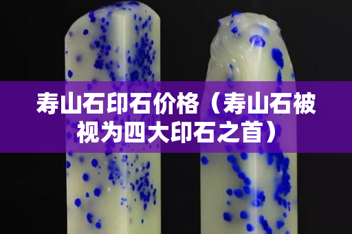 寿山石印石价格（寿山石被视为四大印石之首）