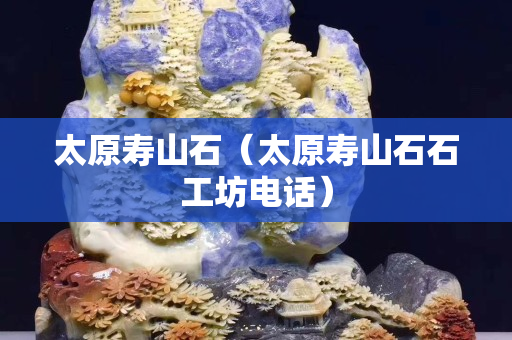 太原寿山石（太原寿山石石工坊电话）