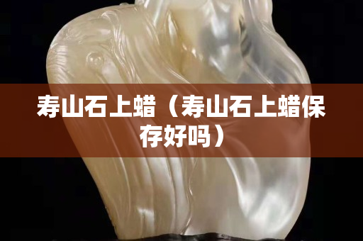 寿山石上蜡（寿山石上蜡保存好吗）