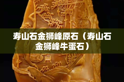 寿山石金狮峰原石（寿山石金狮峰牛蛋石）